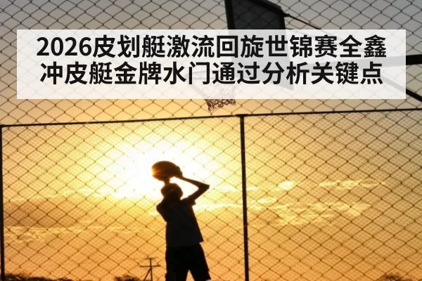 2026皮划艇激流回旋世锦赛全鑫冲皮艇金牌水门通过分析关键点