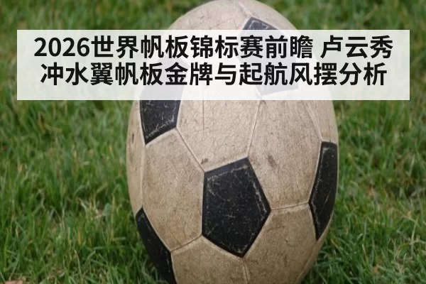2026世界帆板锦标赛前瞻 卢云秀冲水翼帆板金牌与起航风摆分析