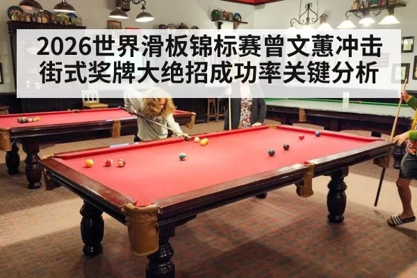 2026世界滑板锦标赛曾文蕙冲击街式奖牌大绝招成功率关键分析
