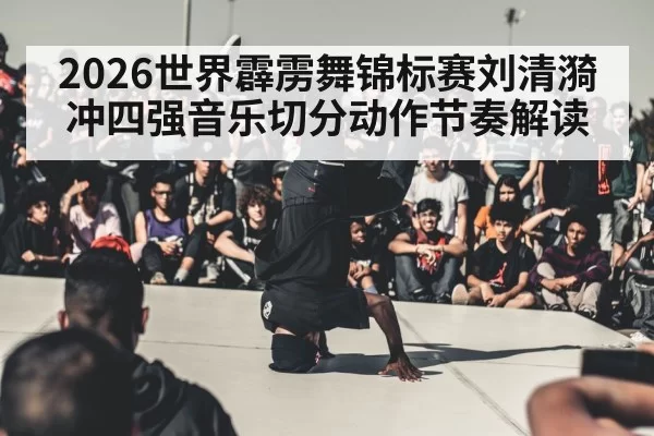 2026世界霹雳舞锦标赛刘清漪冲四强音乐切分动作节奏解读